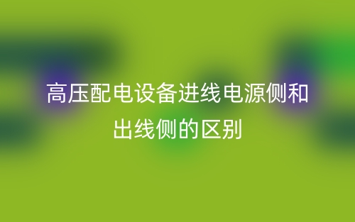 高壓配電設(shè)備進(jìn)線電源側(cè)和出線側(cè)的區(qū)別是什么？(圖1)