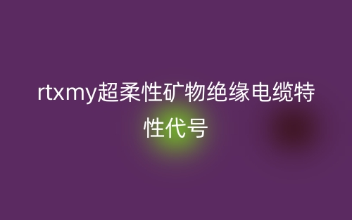 rtxmy超柔性礦物絕緣電纜特性代號(hào)(圖1)