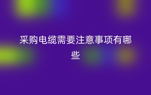 采購(gòu)電纜需要注意事項(xiàng)有哪些？(圖1)