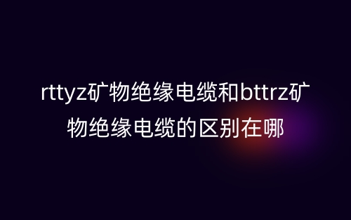 rttyz礦物絕緣電纜和bttrz礦物絕緣電纜的區(qū)別在哪(圖1)