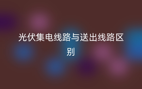 光伏集電線路與送出線路區(qū)別是什么？(圖1)