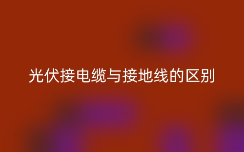 光伏接電纜與接地線的區(qū)別是什么？(圖1)