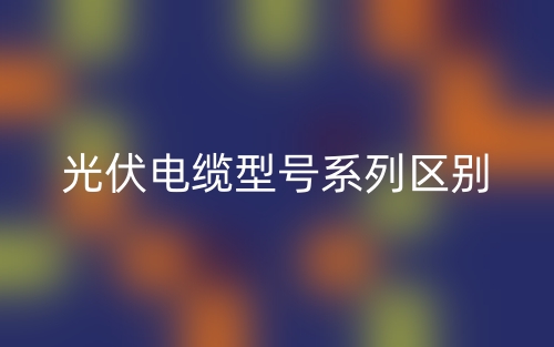 光伏電纜型號(hào)系列區(qū)別？(圖1)