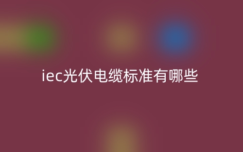 iec光伏電纜標(biāo)準(zhǔn)有哪些？(圖1)