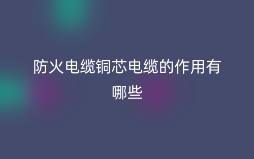 防火電纜銅芯電纜的作用有哪些？(圖1)