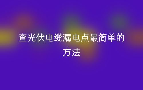 查光伏電纜漏電點最簡單的方法是什么？(圖1)