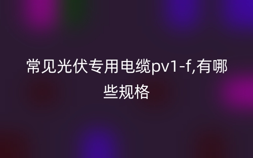 常見光伏專用電纜pv1-f,有哪些規(guī)格？(圖1)