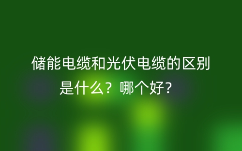儲(chǔ)能電纜和光伏電纜的區(qū)別是什么？哪個(gè)好？(圖1)