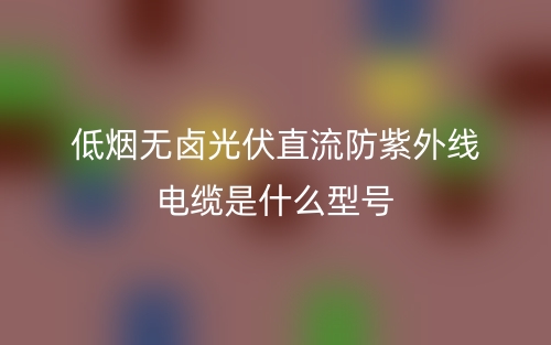 低煙無鹵光伏直流防紫外線電纜是什么型號(hào)？(圖1)