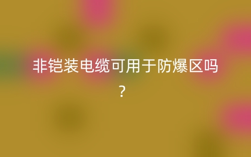 非鎧裝電纜可用于防爆區(qū)嗎？(圖1)