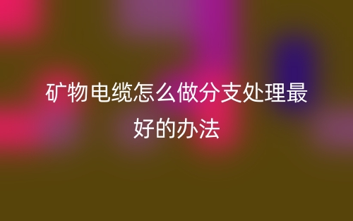 礦物電纜怎么做分支處理最好的辦法？(圖1)