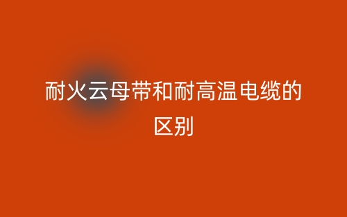 耐火云母帶和耐高溫電纜的區(qū)別是什么？(圖1)