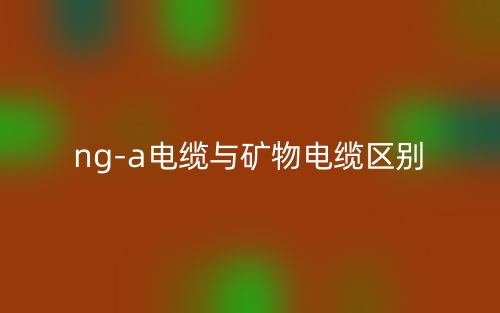 ng-a電纜與礦物電纜的區(qū)別是什么？(圖1)