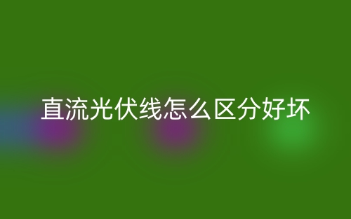 直流光伏線怎么區(qū)分好壞？(圖1)