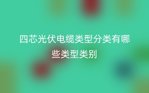 四芯光伏電纜類型分類有哪些類型類別？(圖1)