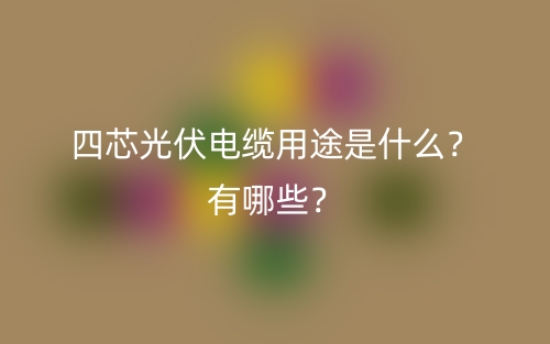 四芯光伏電纜用途是什么？有哪些？(圖1)