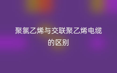 聚氯乙烯與交聯(lián)聚乙烯電纜的區(qū)別是什么？(圖1)
