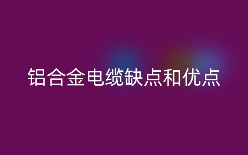 鋁合金電纜的缺點(diǎn)和優(yōu)點(diǎn)有哪些？(圖1)
