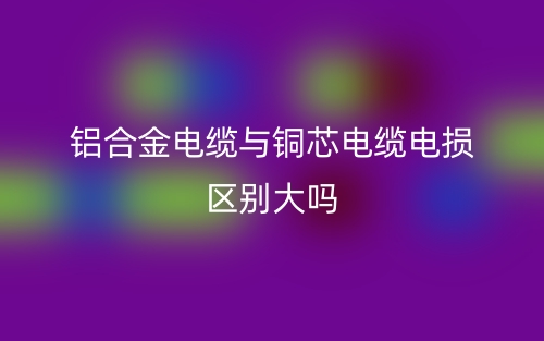 鋁合金電纜與銅芯電纜電損區(qū)別大嗎？(圖1)