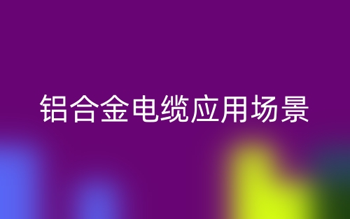 鋁合金電纜應(yīng)用場(chǎng)景(圖1)