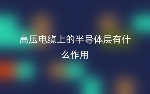 高壓電纜上的半導(dǎo)體層有什么作用？(圖1)
