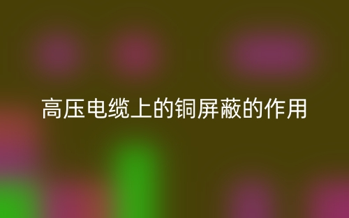 高壓電纜上的銅屏蔽的作用是什么？(圖1)