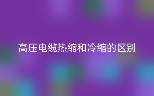 高壓電纜熱縮和冷縮的區(qū)別是什么？(圖1)