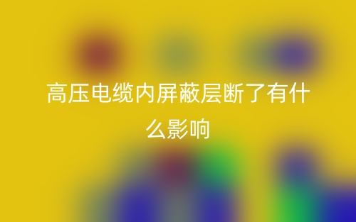 高壓電纜內(nèi)屏蔽層斷了有什么影響？(圖1)