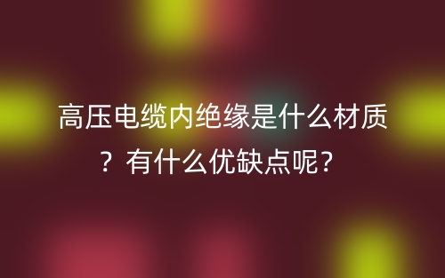 高壓電纜內(nèi)絕緣是什么材質(zhì)？有什么優(yōu)缺點(diǎn)呢？(圖1)