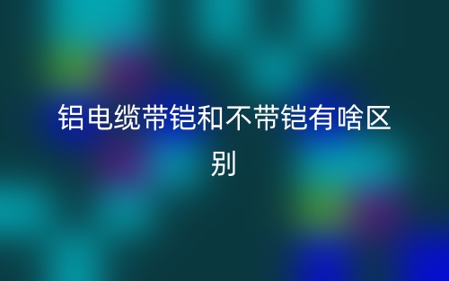 鋁電纜帶鎧和不帶鎧有啥區(qū)別？(圖1)