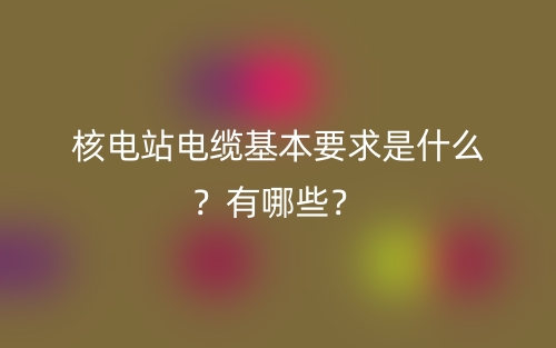 核電站電纜基本要求是什么？有哪些？(圖1)