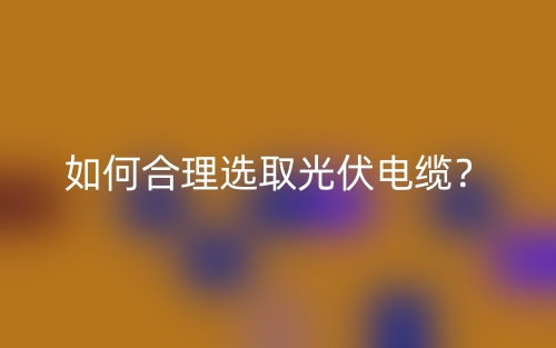 如何合理選取光伏電纜？(圖1)