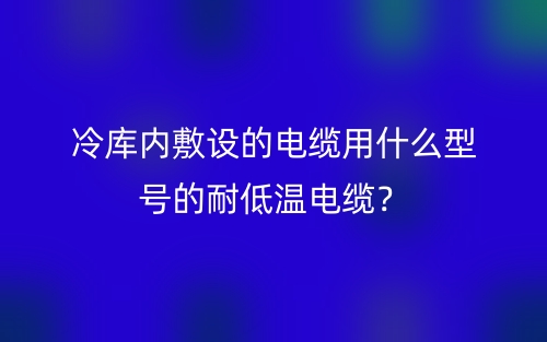 冷庫內(nèi)敷設(shè)的電纜用什么型號的耐低溫電纜？(圖1)