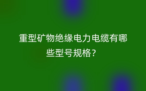 重型礦物絕緣電力電纜有哪些型號(hào)規(guī)格？(圖1)