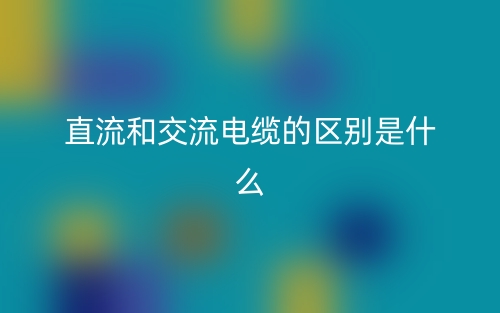 直流和交流電纜的區(qū)別是什么？(圖1)