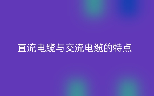 直流電纜與交流電纜的特點是什么？(圖1)