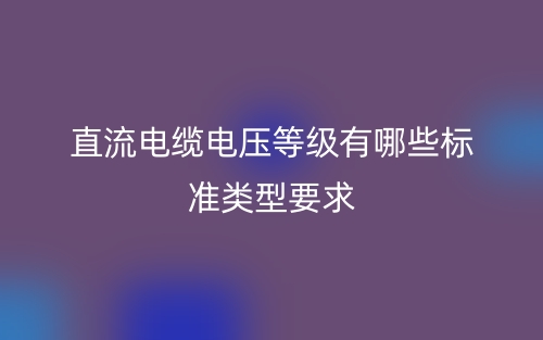 直流電纜電壓等級有哪些標(biāo)準(zhǔn)類型要求？(圖1)