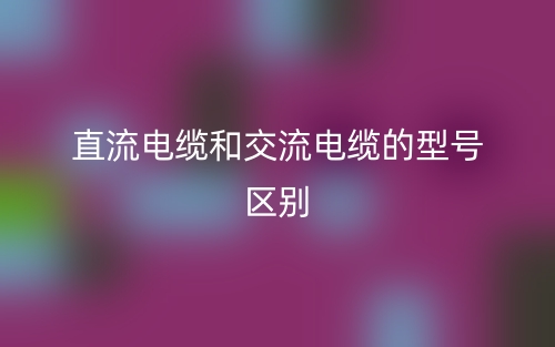 直流電纜和交流電纜的型號區(qū)別是什么？(圖1)