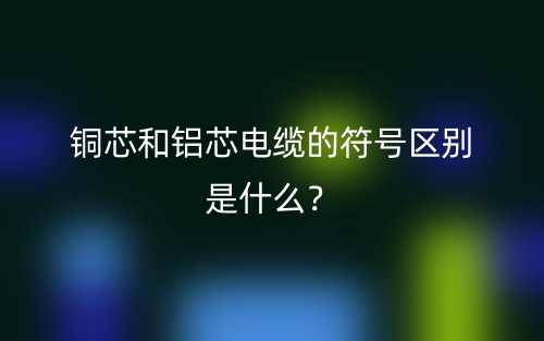 銅芯和鋁芯電纜的符號(hào)區(qū)別是什么？(圖1)