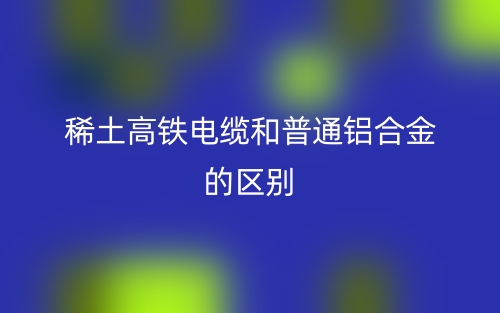 稀土高鐵電纜和普通鋁合金的區(qū)別是什么？(圖1)