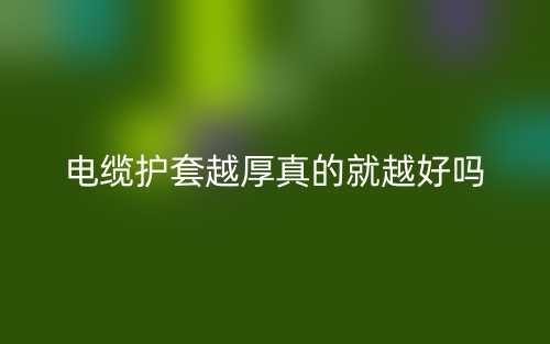 電纜護(hù)套越厚真的就越好嗎？(圖1)