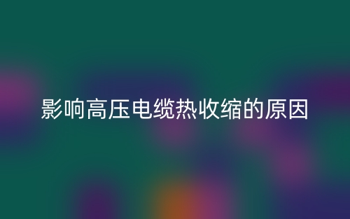 影響高壓電纜熱收縮的原因(圖1)