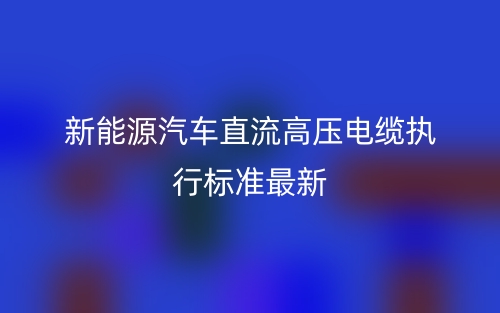 新能源汽車直流高壓電纜執(zhí)行標準最新(圖1)