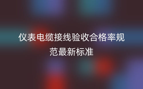 儀表電纜接線驗(yàn)收合格率規(guī)范最新標(biāo)準(zhǔn)(圖1)