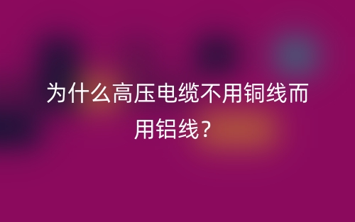 為什么高壓電纜不用銅線而用鋁線？(圖1)