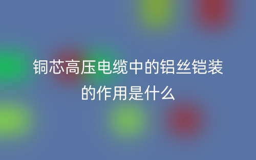 銅芯高壓電纜中的鋁絲鎧裝的作用是什么？(圖1)