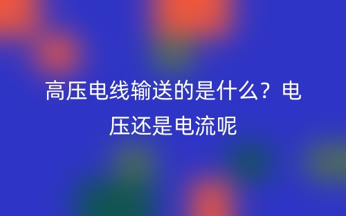 高壓電線輸送的是什么？電壓還是電流呢(圖1)