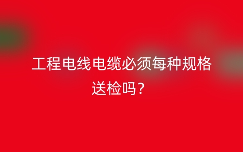 工程電線電纜必須每種規(guī)格送檢嗎？(圖1)