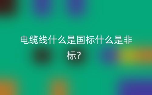 電纜線什么是國(guó)標(biāo)什么是非標(biāo)？(圖1)