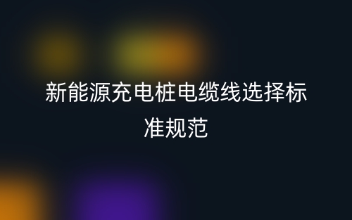 新能源充電樁電纜線(xiàn)選擇標(biāo)準(zhǔn)規(guī)范(圖1)